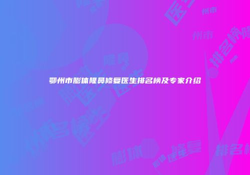 鄂州市膨体隆鼻修复医生排名榜及专家介绍