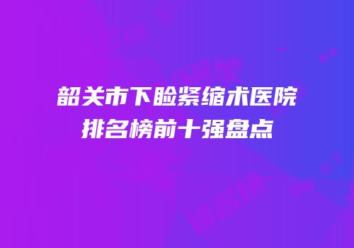 韶关市下睑紧缩术医院排名榜前十强盘点