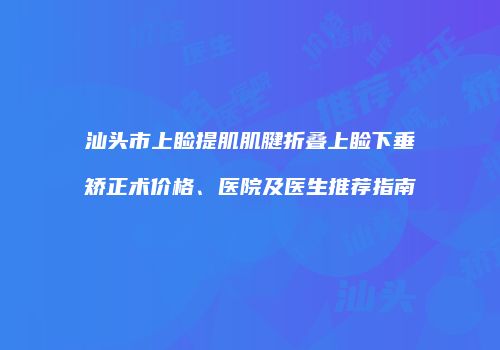 汕头市上睑提肌肌腱折叠上睑下垂矫正术价格、医院及医生推荐指南