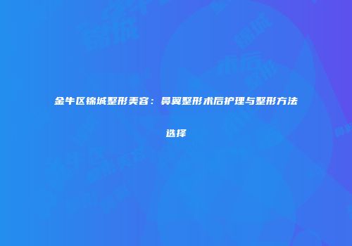 金牛区锦城整形美容：鼻翼整形术后护理与整形方法选择
