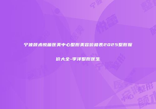宁波颜术悦蕾医美中心整形美容价格表2025整形报价大全-李洋整形医生