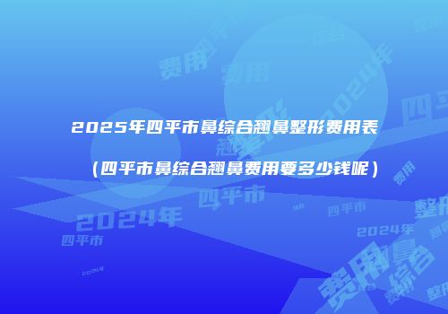 2025年四平市鼻综合翘鼻整形费用表（四平市鼻综合翘鼻费用要多少钱呢）