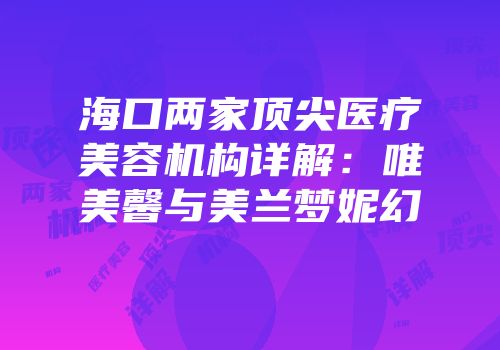 海口两家顶尖医疗美容机构详解：唯美馨与美兰梦妮幻