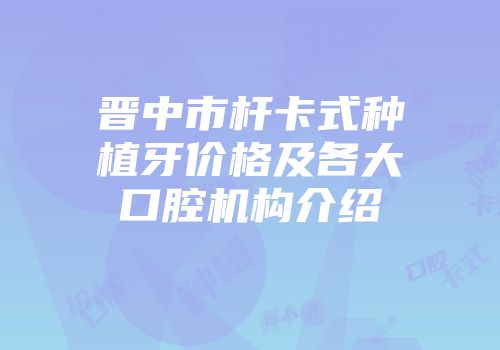 晋中市杆卡式种植牙价格及各大口腔机构介绍