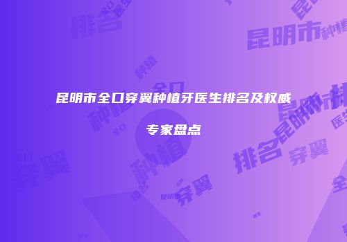 昆明市全口穿翼种植牙医生排名及权威专家盘点