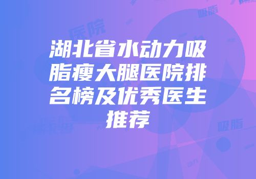湖北省水动力吸脂瘦大腿医院排名榜及优秀医生推荐