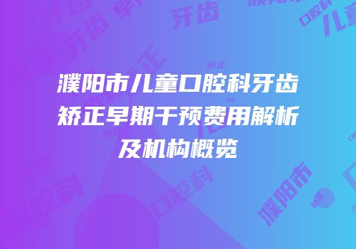 濮阳市儿童口腔科牙齿矫正早期干预费用解析及机构概览