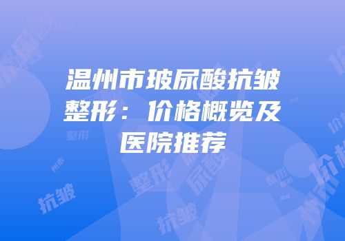 温州市玻尿酸抗皱整形：价格概览及医院推荐