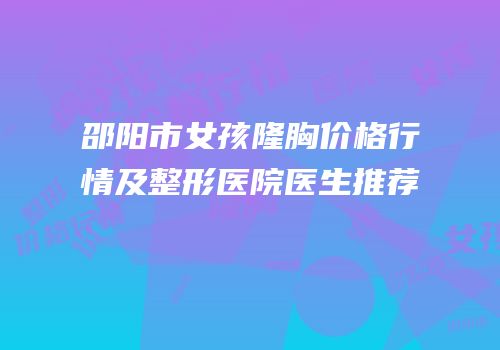 邵阳市女孩隆胸价格行情及整形医院医生推荐