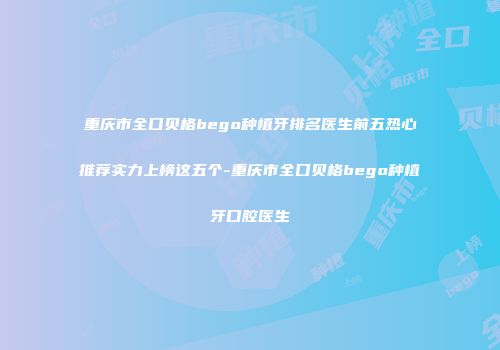 重庆市全口贝格bego种植牙排名医生前五热心推荐实力上榜这五个-重庆市全口贝格bego种植牙口腔医生