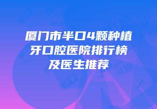 厦门市半口4颗种植牙口腔医院排行榜及医生推荐