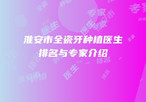 淮安市全瓷牙种植医生排名与专家介绍