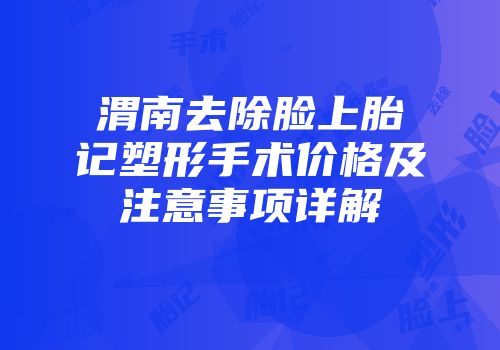 渭南去除脸上胎记塑形手术价格及注意事项详解