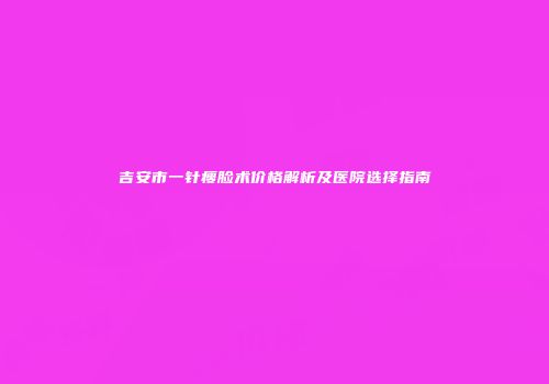 吉安市一针瘦脸术价格解析及医院选择指南