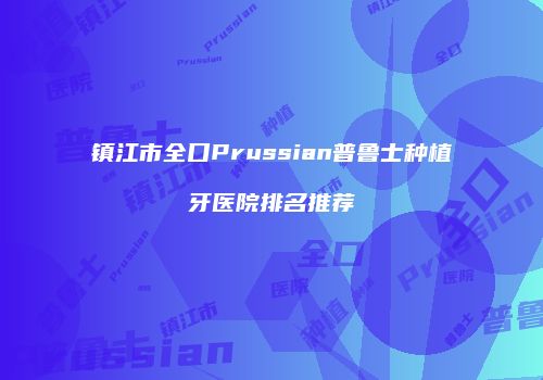 镇江市全口Prussian普鲁士种植牙医院排名推荐