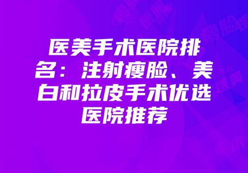 医美手术医院排名：注射瘦脸、美白和拉皮手术优选医院推荐