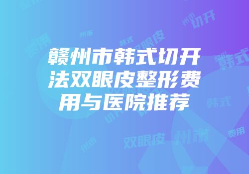 赣州市韩式切开法双眼皮整形费用与医院推荐