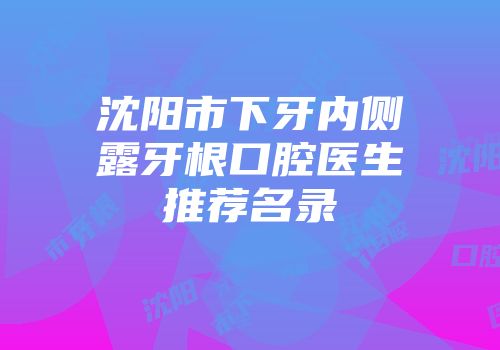 沈阳市下牙内侧露牙根口腔医生推荐名录