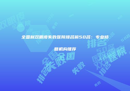 全国割双眼皮失败医院排名前50名：专业修复机构推荐