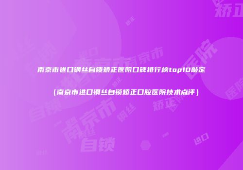 南京市进口钢丝自锁矫正医院口碑排行榜top10敲定（南京市进口钢丝自锁矫正口腔医院技术点评）