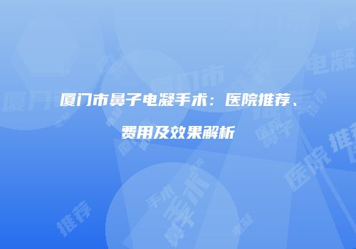 厦门市鼻子电凝手术：医院推荐、费用及效果解析