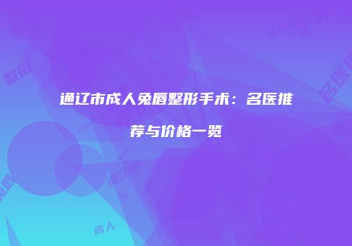 通辽市成人兔唇整形手术：名医推荐与价格一览