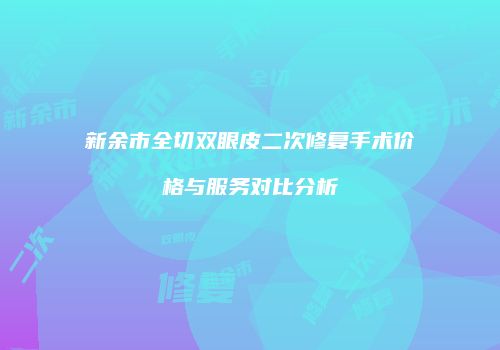 新余市全切双眼皮二次修复手术价格与服务对比分析