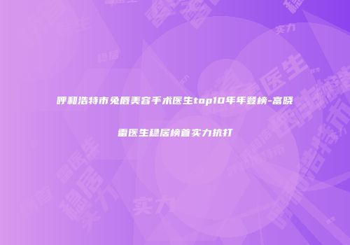 呼和浩特市兔唇美容手术医生top10年年登榜-富晓雷医生稳居榜首实力抗打