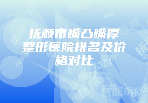 抚顺市嘴凸嘴厚整形医院排名及价格对比