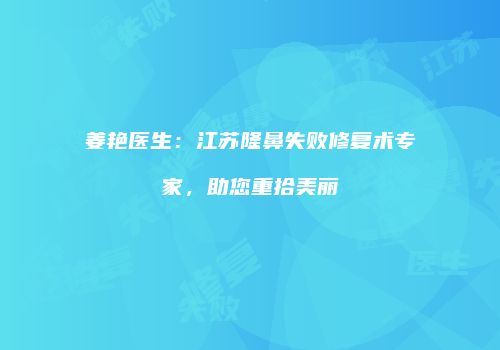 姜艳医生：江苏隆鼻失败修复术专家，助您重拾美丽