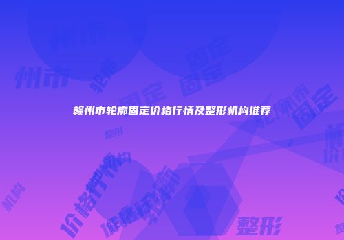 赣州市轮廓固定价格行情及整形机构推荐
