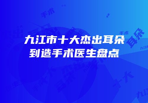 九江市十大杰出耳朵到造手术医生盘点