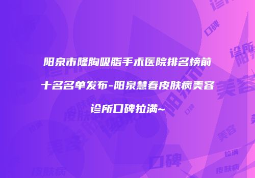 阳泉市隆胸吸脂手术医院排名榜前十名名单发布-阳泉慧春皮肤病美容诊所口碑拉满~