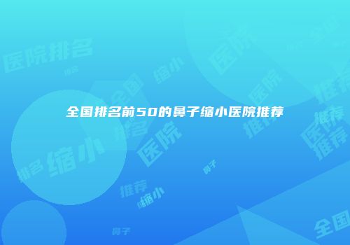 全国排名前50的鼻子缩小医院推荐