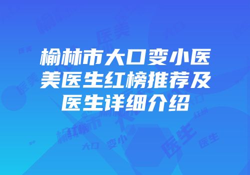 榆林市大口变小医美医生红榜推荐及医生详细介绍
