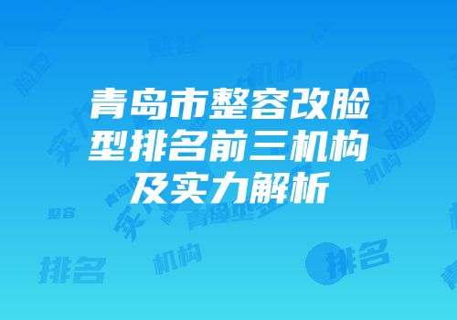 青岛市整容改脸型排名前三机构及实力解析