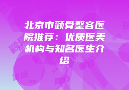 北京市颧骨整容医院推荐：优质医美机构与知名医生介绍