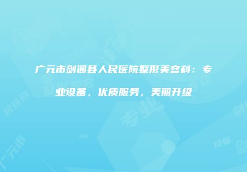 广元市剑阁县人民医院整形美容科：专业设备，优质服务，美丽升级