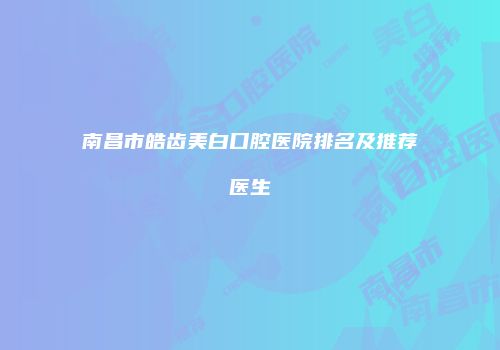 南昌市皓齿美白口腔医院排名及推荐医生