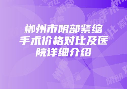 郴州市阴部紧缩手术价格对比及医院详细介绍