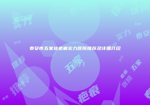 泰安市五家祛疤痕实力医院推荐及详细介绍