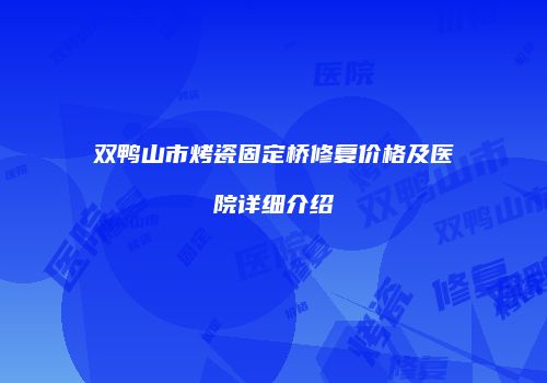 双鸭山市烤瓷固定桥修复价格及医院详细介绍