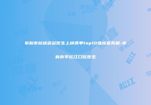 阜新市钴铬瓷冠医生上榜清单top10强惊喜亮相-阜新市李松江口腔医生