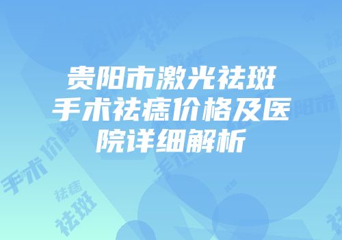 贵阳市激光祛斑手术祛痣价格及医院详细解析