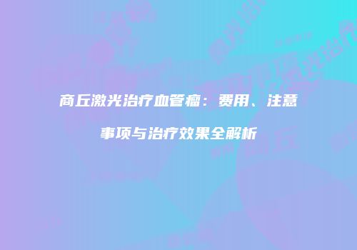 商丘激光治疗血管瘤：费用、注意事项与治疗效果全解析