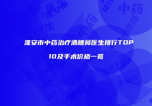 淮安市中药治疗酒糟鼻医生排行TOP10及手术价格一览
