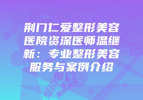 荆门仁爱整形美容医院资深医师温继新：专业整形美容服务与案例介绍