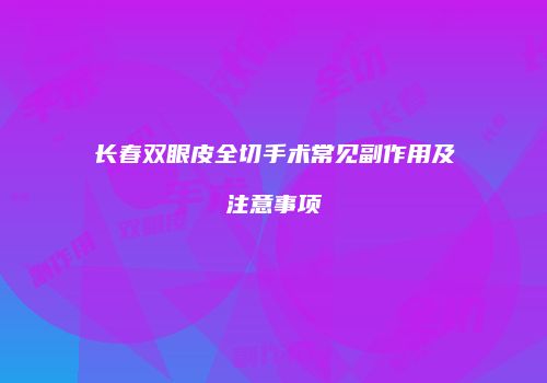 长春双眼皮全切手术常见副作用及注意事项