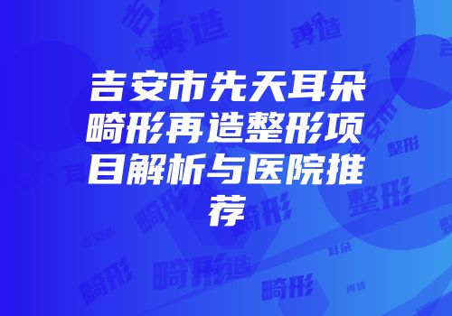 吉安市先天耳朵畸形再造整形项目解析与医院推荐