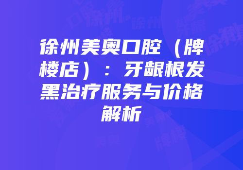 徐州美奥口腔（牌楼店）：牙龈根发黑治疗服务与价格解析